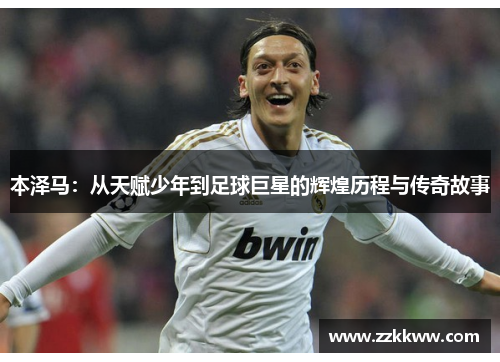 本泽马:从天赋少年到足球巨星的辉煌历程与传奇故事