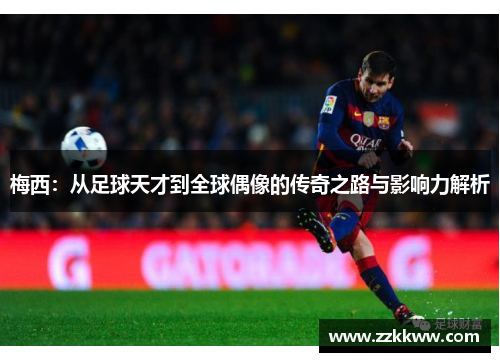梅西:从足球天才到全球偶像的传奇之路与影响力解析